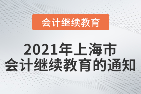 關(guān)于組織開展2021年上海市會計專業(yè)技術(shù)人員繼續(xù)教育的通知