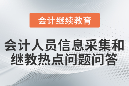 會(huì)計(jì)人員信息采集和繼續(xù)教育熱點(diǎn)問題問答