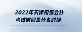 2022年天津初級(jí)會(huì)計(jì)考試時(shí)間是什么時(shí)候