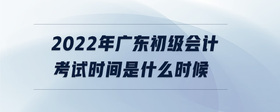 2022年廣東初級(jí)會(huì)計(jì)考試時(shí)間是什么時(shí)候