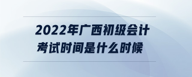 2022年廣西初級(jí)會(huì)計(jì)考試時(shí)間是什么時(shí)候