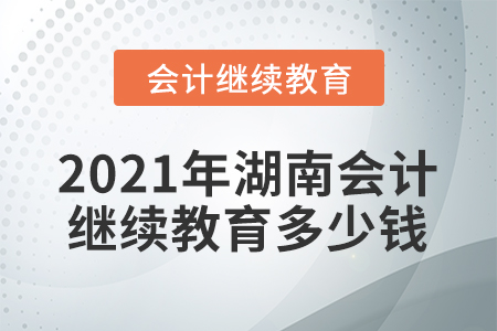 2021年湖南會(huì)計(jì)繼續(xù)教育多少錢？