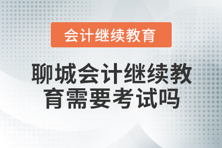 聊城會計繼續(xù)教育需要考試嗎？