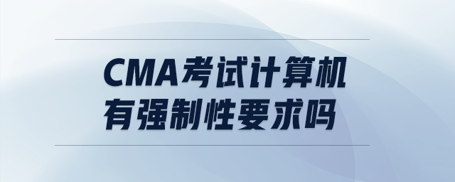 cma考試計算機有強制性要求嗎