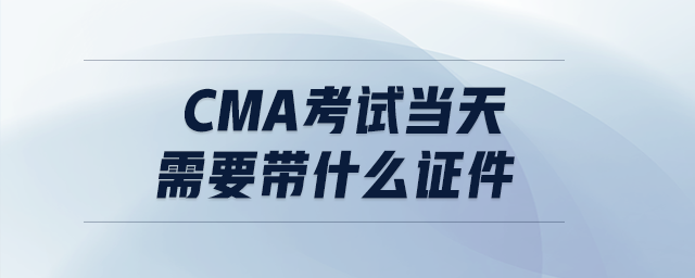 cma考試當(dāng)天需要帶什么證件