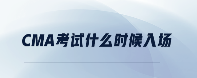 cma考試什么時(shí)候入場(chǎng)