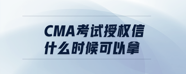 cma考試授權(quán)信什么時(shí)候可以拿