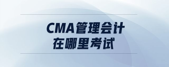 cma管理會計(jì)在哪里考試