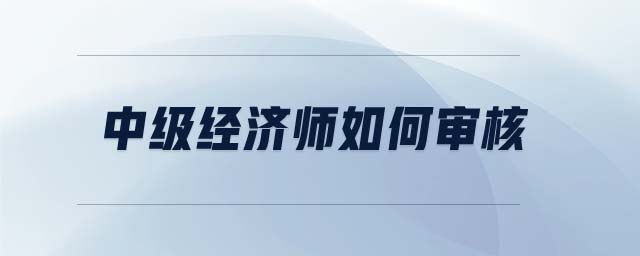 中級(jí)經(jīng)濟(jì)師如何審核