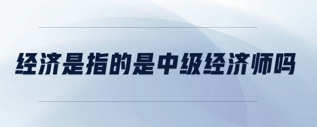 經(jīng)濟(jì)是指的是中級(jí)經(jīng)濟(jì)師嗎