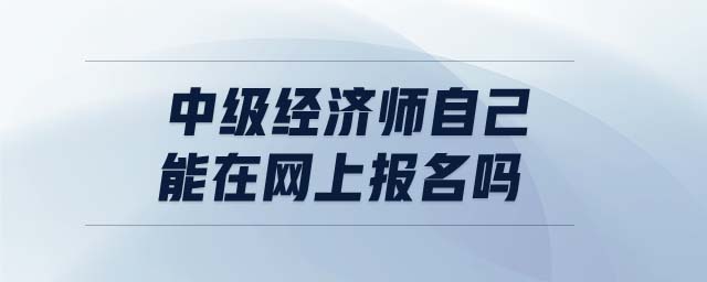 中級經(jīng)濟(jì)師自己能在網(wǎng)上報名嗎
