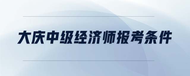 大慶中級經(jīng)濟師報考條件