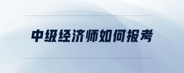 中級經(jīng)濟(jì)師如何報(bào)考