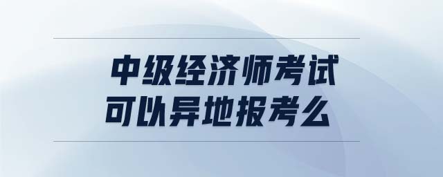中級(jí)經(jīng)濟(jì)師考試可以異地報(bào)考么