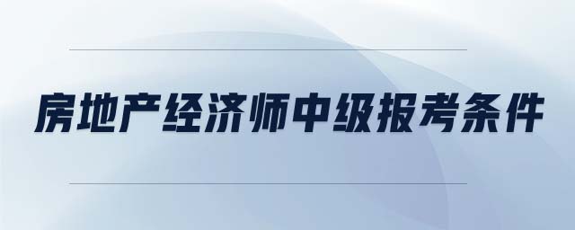 房地產(chǎn)經(jīng)濟(jì)師中級(jí)報(bào)考條件