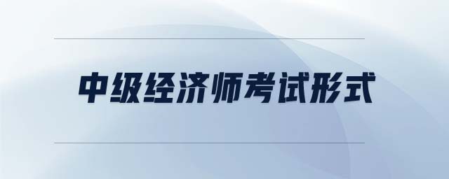 中級經(jīng)濟(jì)師考試形式