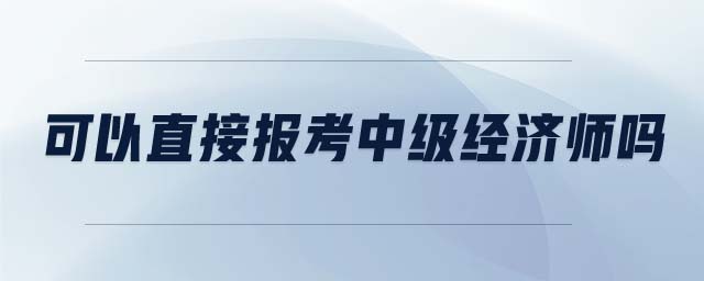 可以直接報(bào)考中級(jí)經(jīng)濟(jì)師嗎