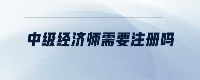 中級經(jīng)濟(jì)師需要注冊嗎