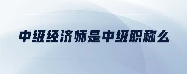 中級(jí)經(jīng)濟(jì)師是中級(jí)職稱(chēng)么