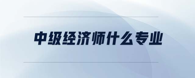 中級(jí)經(jīng)濟(jì)師什么專(zhuān)業(yè)