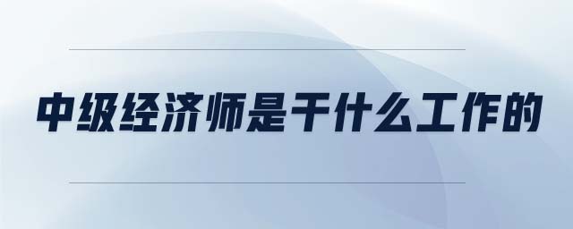 中級經(jīng)濟師是干什么工作的