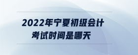 2022年寧夏初級(jí)會(huì)計(jì)考試時(shí)間是哪天