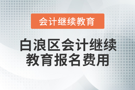 白浪區(qū)會(huì)計(jì)繼續(xù)教育報(bào)名費(fèi)用