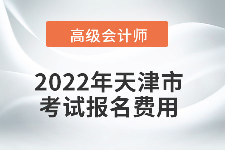 2022年天津市高級(jí)會(huì)計(jì)師考試報(bào)名費(fèi)用公布