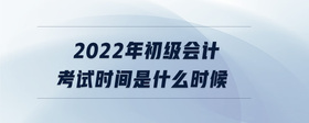 2022年初級(jí)會(huì)計(jì)考試時(shí)間是什么時(shí)候