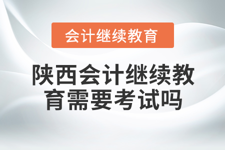 陜西會計繼續(xù)教育需要考試嗎？