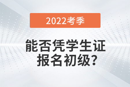 在校學(xué)生能否憑學(xué)生證報名2022年初級會計考試？
