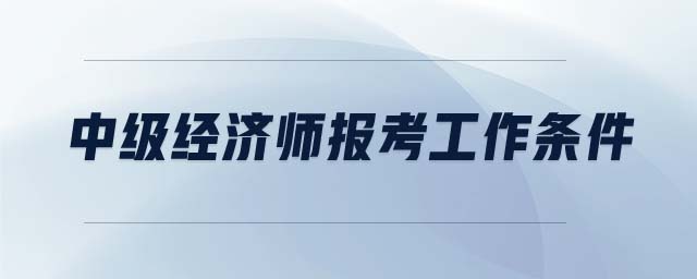中級經(jīng)濟(jì)師報(bào)考工作條件