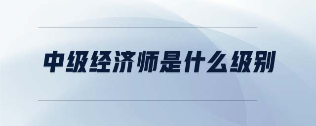 中級(jí)經(jīng)濟(jì)師是什么級(jí)別