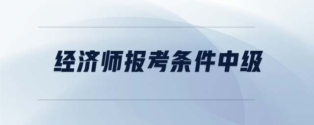 經(jīng)濟(jì)師報(bào)考條件中級(jí)