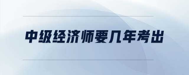 中級經(jīng)濟師要幾年考出