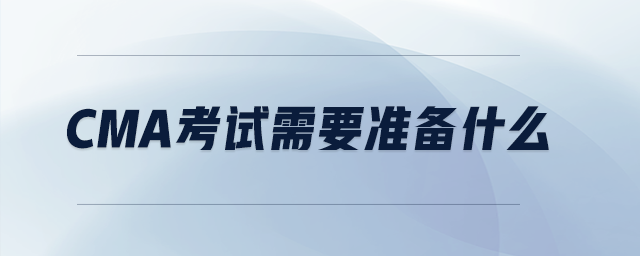 cma考試需要準(zhǔn)備什么