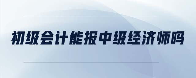 初級會計能報中級經(jīng)濟(jì)師嗎
