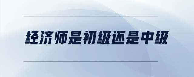 經(jīng)濟(jì)師是初級(jí)還是中級(jí)