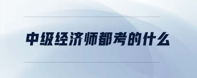 中級(jí)經(jīng)濟(jì)師都考的什么