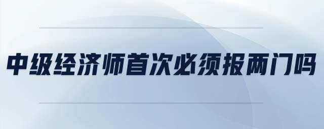 中級經濟師首次必須報兩門嗎