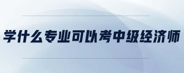 學(xué)什么專業(yè)可以考中級(jí)經(jīng)濟(jì)師