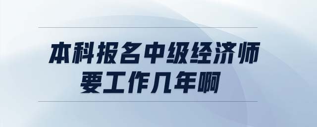 本科報(bào)名中級(jí)經(jīng)濟(jì)師要工作幾年啊