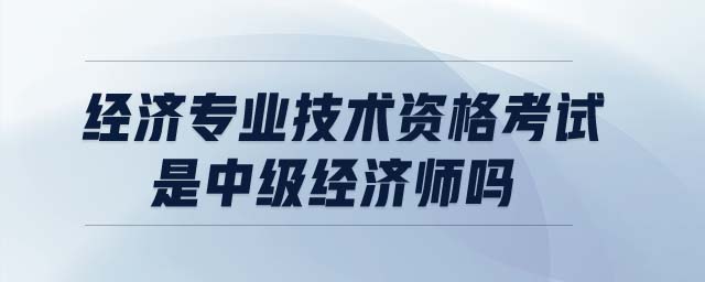 經(jīng)濟(jì)專業(yè)技術(shù)資格考試是中級(jí)經(jīng)濟(jì)師嗎