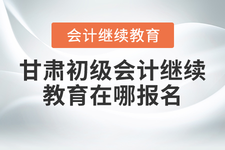 甘肅初級會計繼續(xù)教育在哪報名？