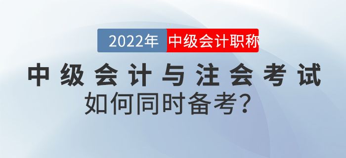 2022年中級會計與注會考試如何同時備考？