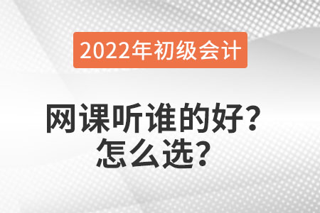 2022年初級會計職稱網(wǎng)課聽誰的好？怎么選？