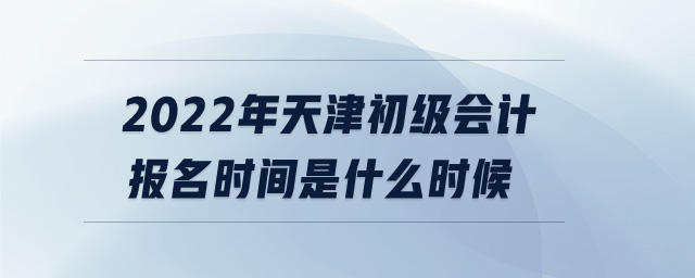 2022年天津初級會計報名時間是什么時候