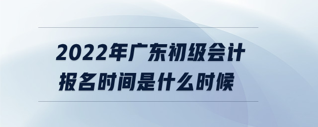 2022年廣東初級會計報名時間是什么時候