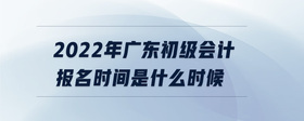 2022年廣東初級(jí)會(huì)計(jì)報(bào)名時(shí)間是什么時(shí)候