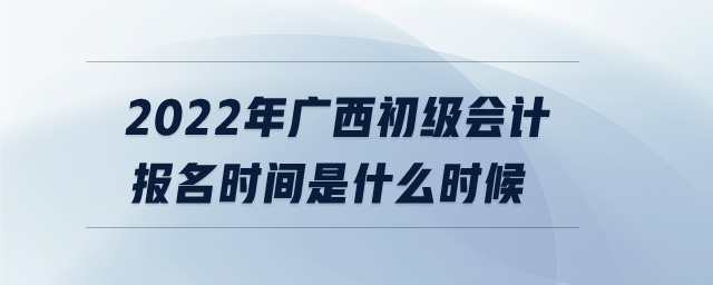 2022年廣西初級會計(jì)報名時間是什么時候
